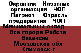 Охранник › Название организации ­ ЧОП «Патриот» › Отрасль предприятия ­ ЧОП › Минимальный оклад ­ 1 - Все города Работа » Вакансии   . Московская обл.,Климовск г.